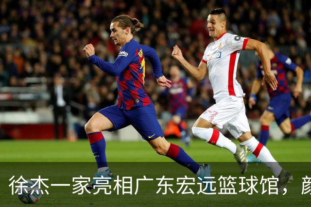 徐杰一家亮相广东宏远篮球馆，颜值高得吓人，姐姐美得像明星