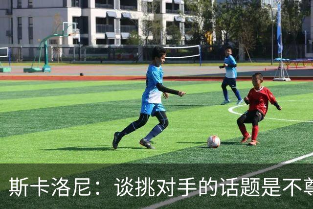 斯卡洛尼：谈挑对手的话题是不尊重 平时我习惯进球场先迈右脚