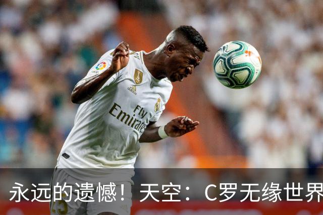 永远的遗憾！天空：C罗无缘世界杯冠军，标志着一个时代的结束