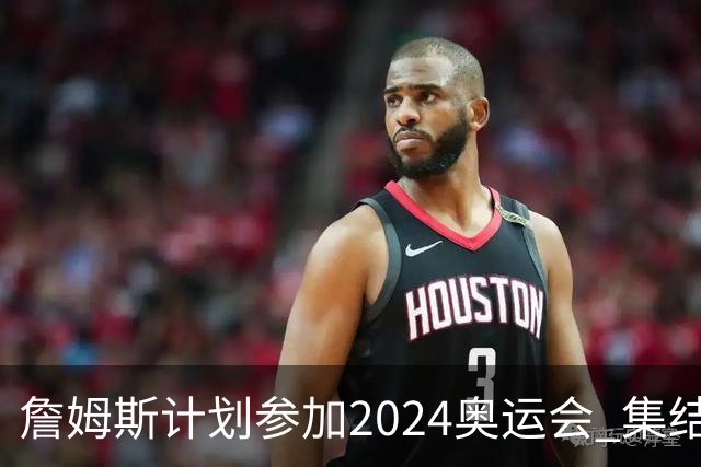 詹姆斯计划参加2024奥运会 集结库杜眉等球星