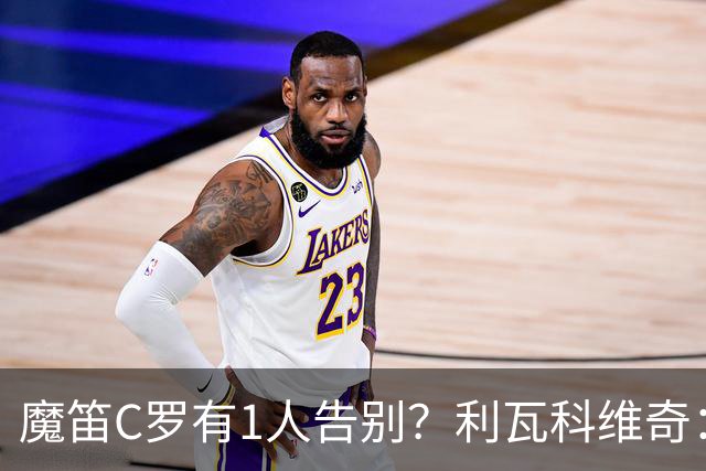 魔笛C罗有1人告别？利瓦科维奇：我们会全力以赴让魔笛继续走下去